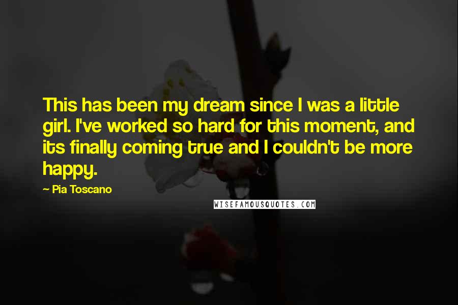Pia Toscano Quotes: This has been my dream since I was a little girl. I've worked so hard for this moment, and its finally coming true and I couldn't be more happy.