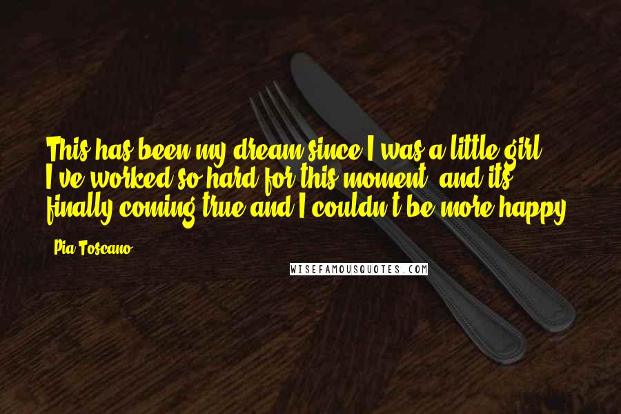 Pia Toscano Quotes: This has been my dream since I was a little girl. I've worked so hard for this moment, and its finally coming true and I couldn't be more happy.