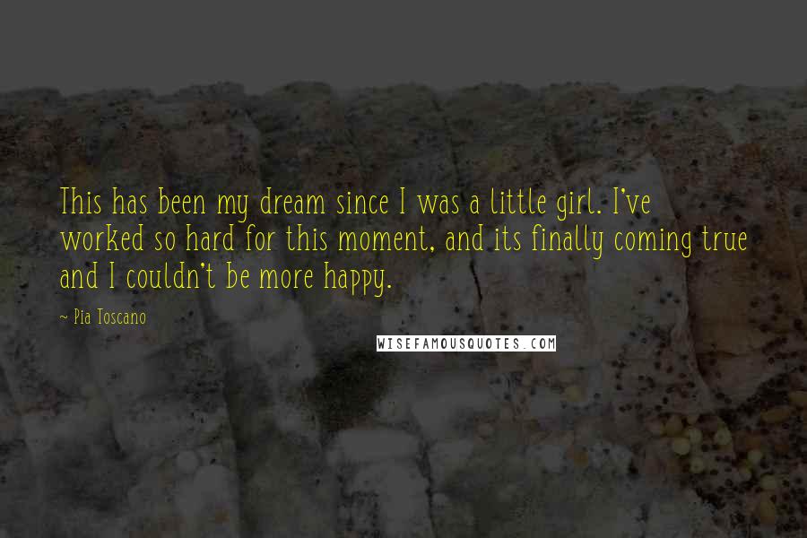 Pia Toscano Quotes: This has been my dream since I was a little girl. I've worked so hard for this moment, and its finally coming true and I couldn't be more happy.