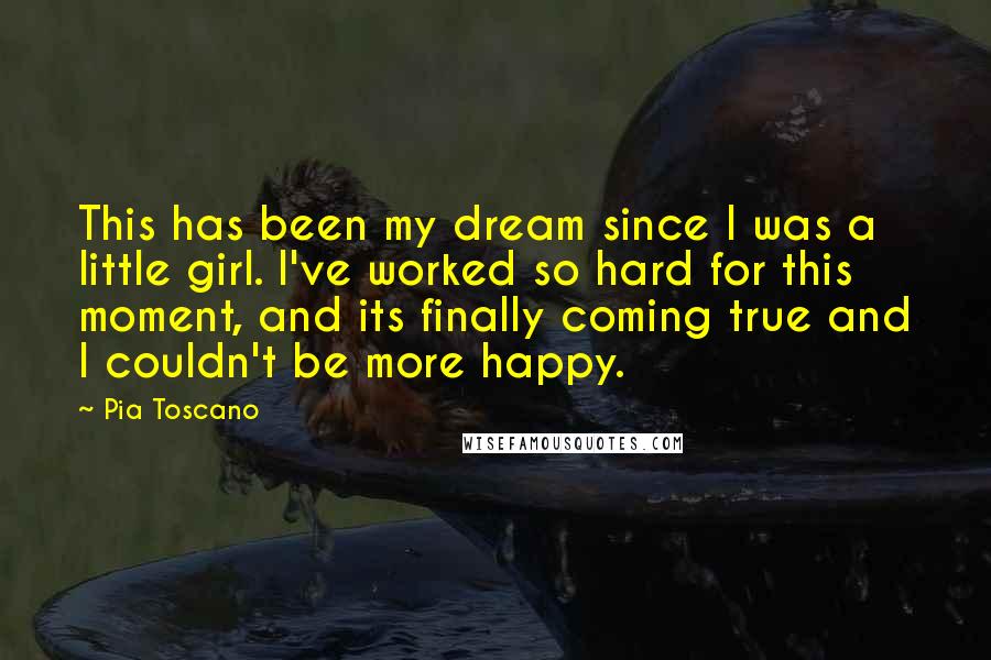 Pia Toscano Quotes: This has been my dream since I was a little girl. I've worked so hard for this moment, and its finally coming true and I couldn't be more happy.