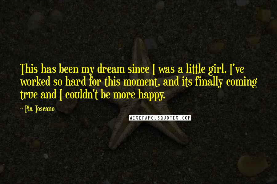 Pia Toscano Quotes: This has been my dream since I was a little girl. I've worked so hard for this moment, and its finally coming true and I couldn't be more happy.