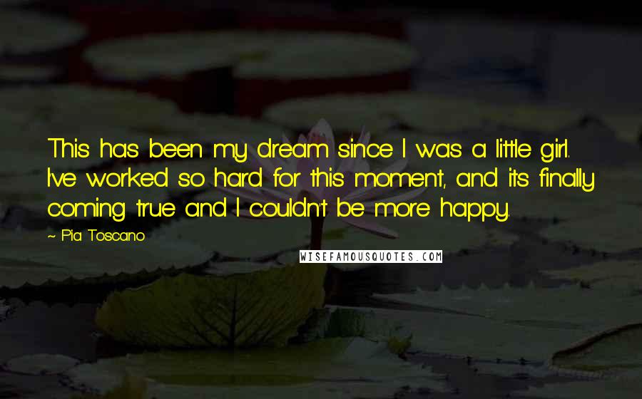 Pia Toscano Quotes: This has been my dream since I was a little girl. I've worked so hard for this moment, and its finally coming true and I couldn't be more happy.