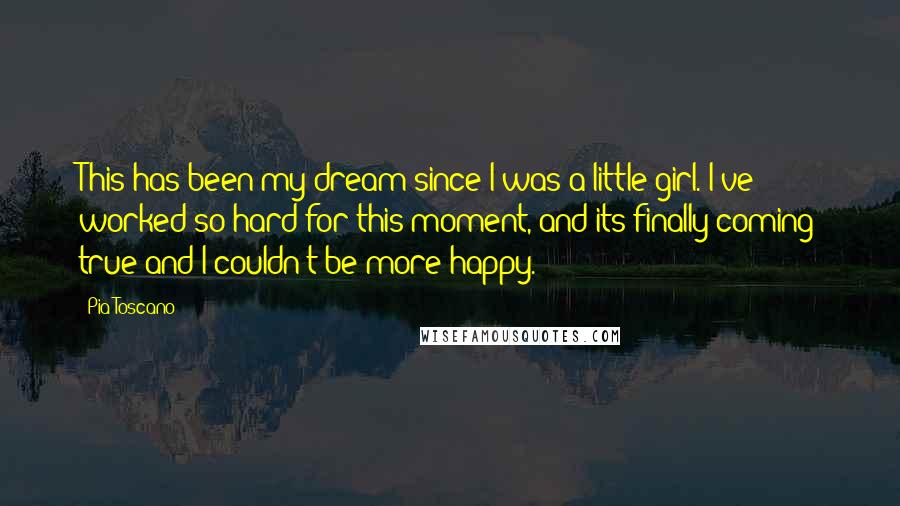 Pia Toscano Quotes: This has been my dream since I was a little girl. I've worked so hard for this moment, and its finally coming true and I couldn't be more happy.