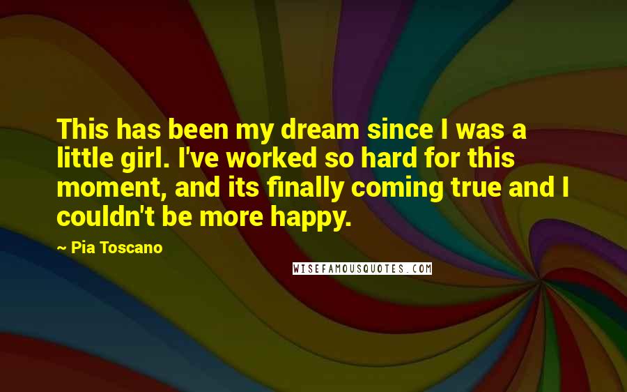 Pia Toscano Quotes: This has been my dream since I was a little girl. I've worked so hard for this moment, and its finally coming true and I couldn't be more happy.
