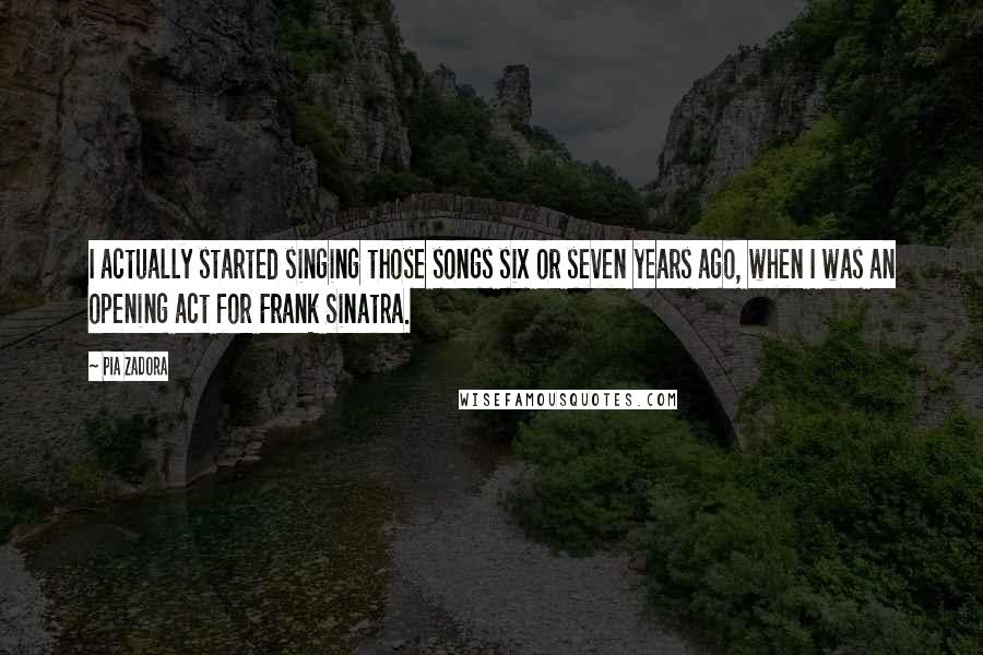 Pia Zadora Quotes: I actually started singing those songs six or seven years ago, when I was an opening act for Frank Sinatra.