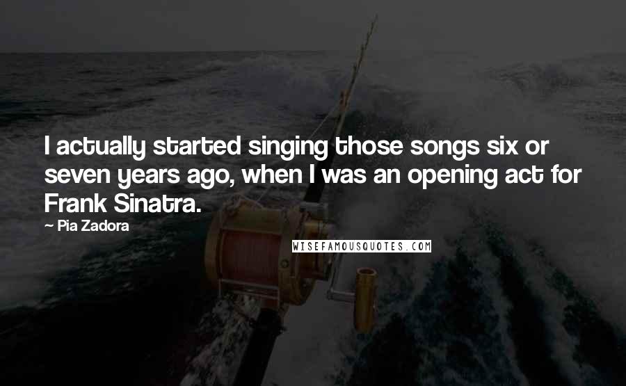 Pia Zadora Quotes: I actually started singing those songs six or seven years ago, when I was an opening act for Frank Sinatra.