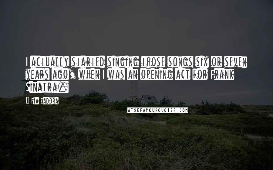 Pia Zadora Quotes: I actually started singing those songs six or seven years ago, when I was an opening act for Frank Sinatra.