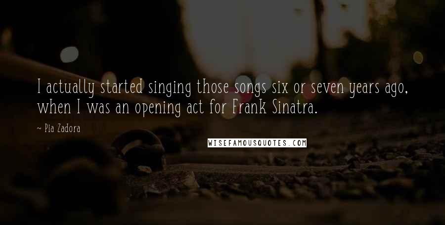 Pia Zadora Quotes: I actually started singing those songs six or seven years ago, when I was an opening act for Frank Sinatra.