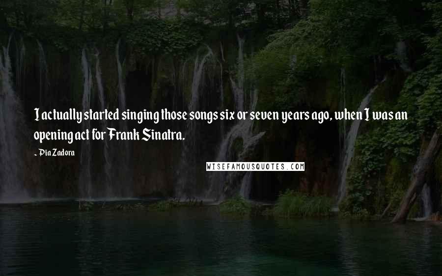 Pia Zadora Quotes: I actually started singing those songs six or seven years ago, when I was an opening act for Frank Sinatra.