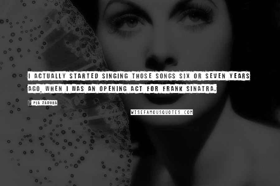 Pia Zadora Quotes: I actually started singing those songs six or seven years ago, when I was an opening act for Frank Sinatra.