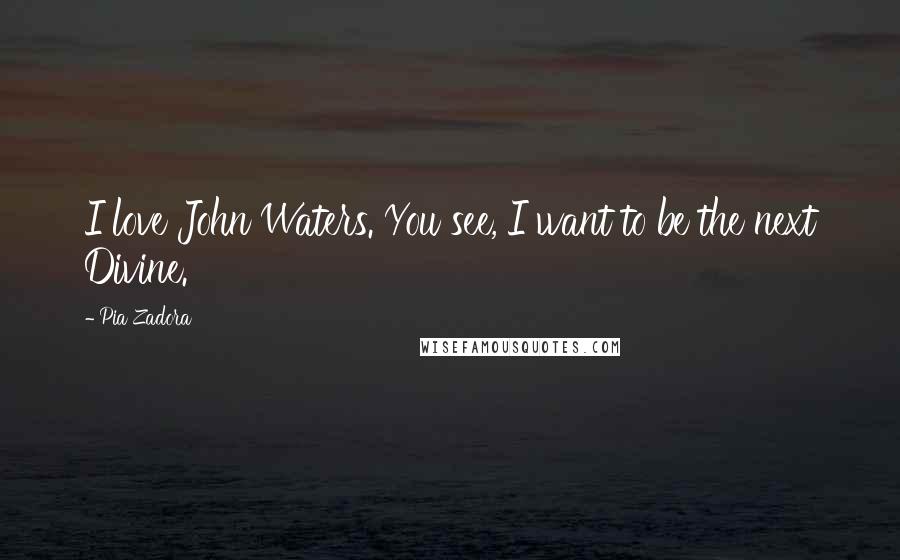 Pia Zadora Quotes: I love John Waters. You see, I want to be the next Divine.