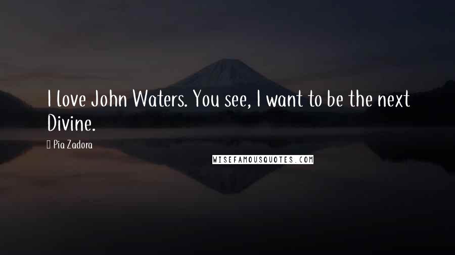Pia Zadora Quotes: I love John Waters. You see, I want to be the next Divine.