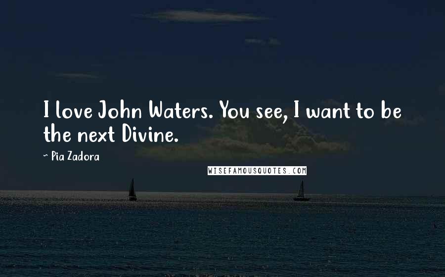 Pia Zadora Quotes: I love John Waters. You see, I want to be the next Divine.