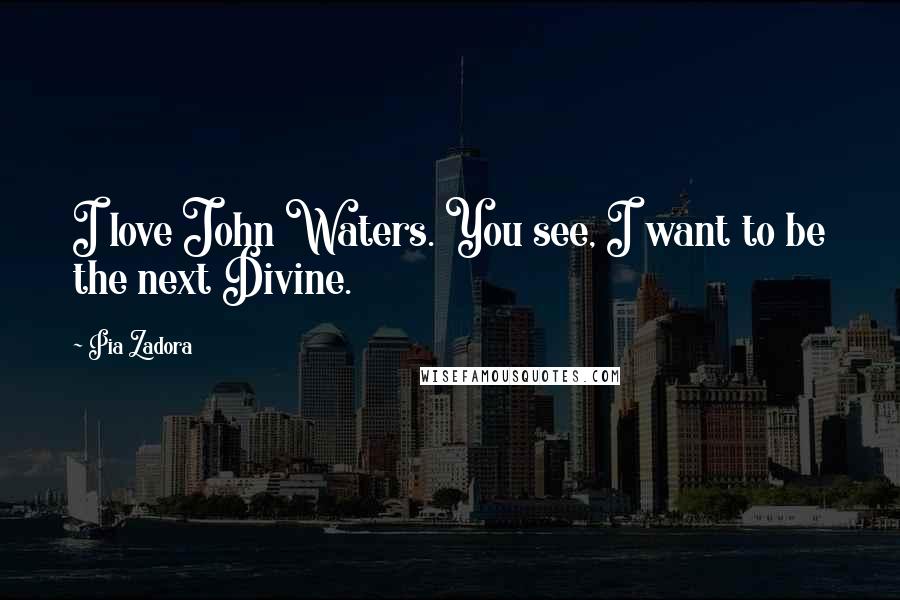 Pia Zadora Quotes: I love John Waters. You see, I want to be the next Divine.