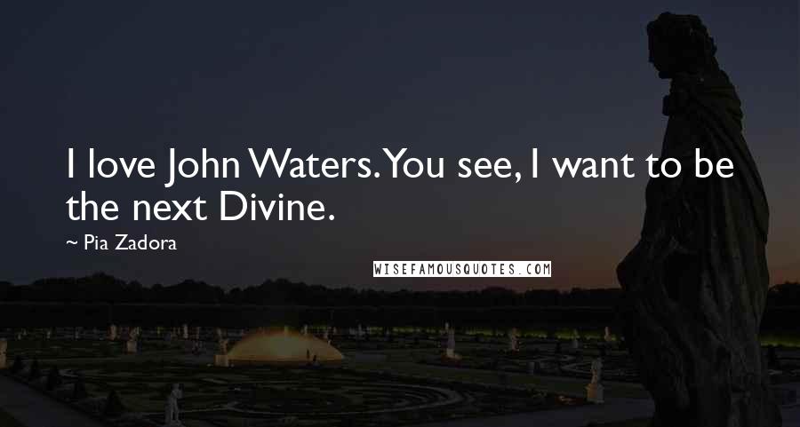 Pia Zadora Quotes: I love John Waters. You see, I want to be the next Divine.