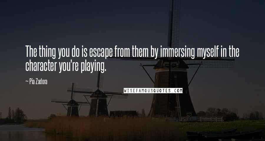 Pia Zadora Quotes: The thing you do is escape from them by immersing myself in the character you're playing.