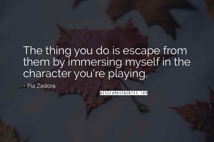 Pia Zadora Quotes: The thing you do is escape from them by immersing myself in the character you're playing.