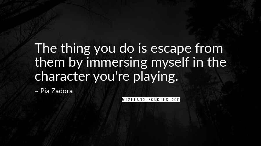 Pia Zadora Quotes: The thing you do is escape from them by immersing myself in the character you're playing.