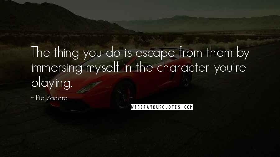 Pia Zadora Quotes: The thing you do is escape from them by immersing myself in the character you're playing.