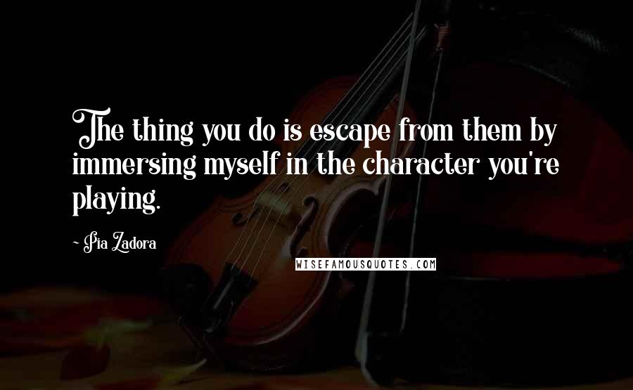 Pia Zadora Quotes: The thing you do is escape from them by immersing myself in the character you're playing.