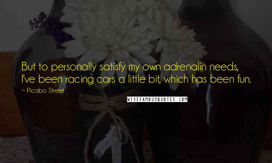 Picabo Street Quotes: But to personally satisfy my own adrenalin needs, I've been racing cars a little bit, which has been fun.