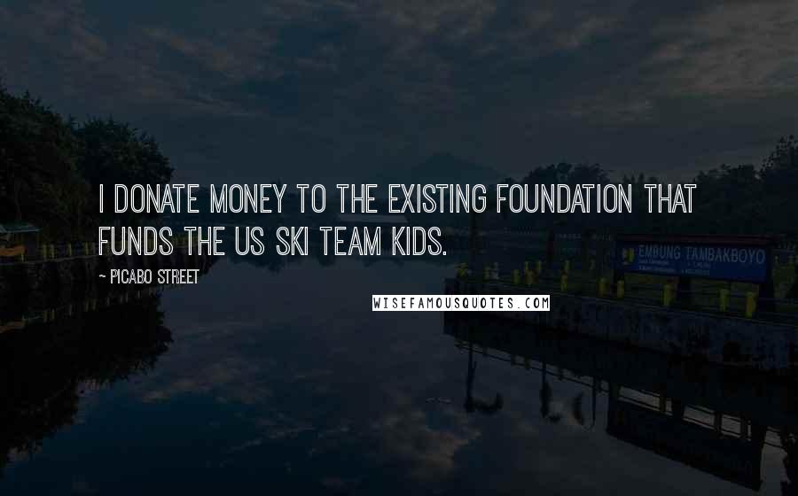 Picabo Street Quotes: I donate money to the existing foundation that funds the US Ski Team kids.