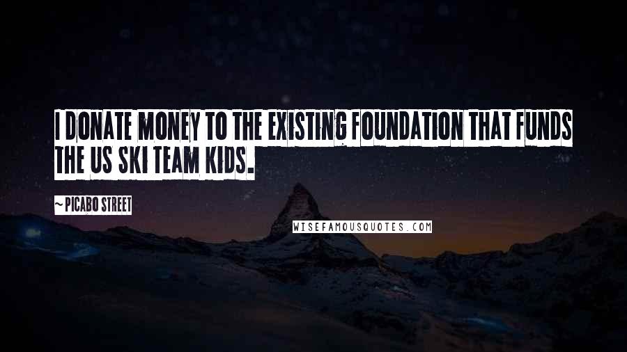 Picabo Street Quotes: I donate money to the existing foundation that funds the US Ski Team kids.