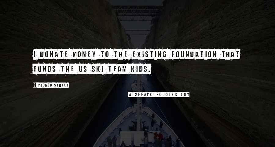 Picabo Street Quotes: I donate money to the existing foundation that funds the US Ski Team kids.
