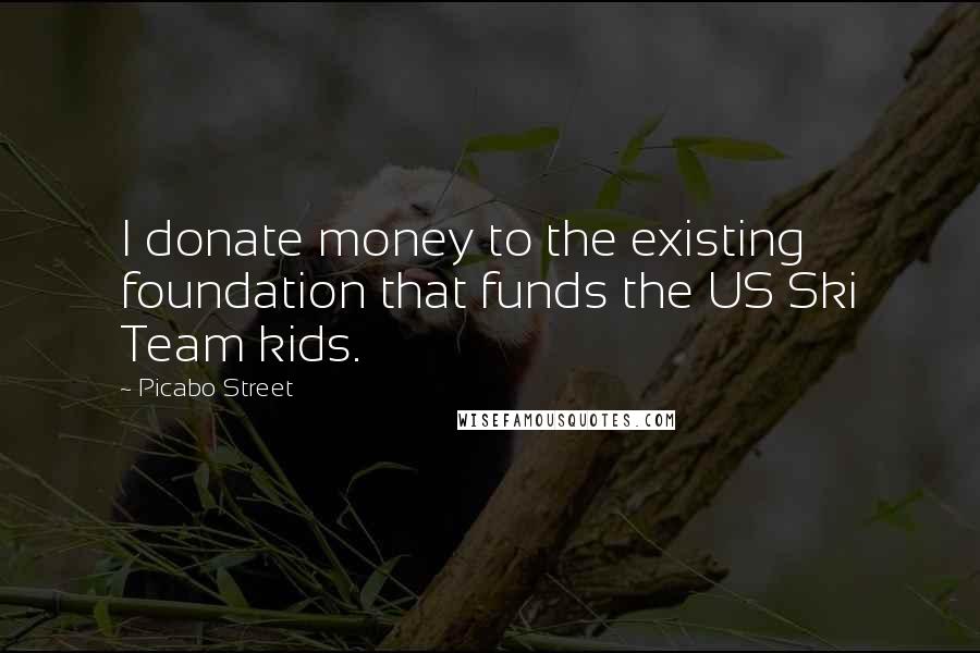Picabo Street Quotes: I donate money to the existing foundation that funds the US Ski Team kids.