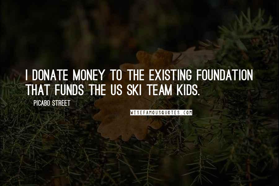 Picabo Street Quotes: I donate money to the existing foundation that funds the US Ski Team kids.