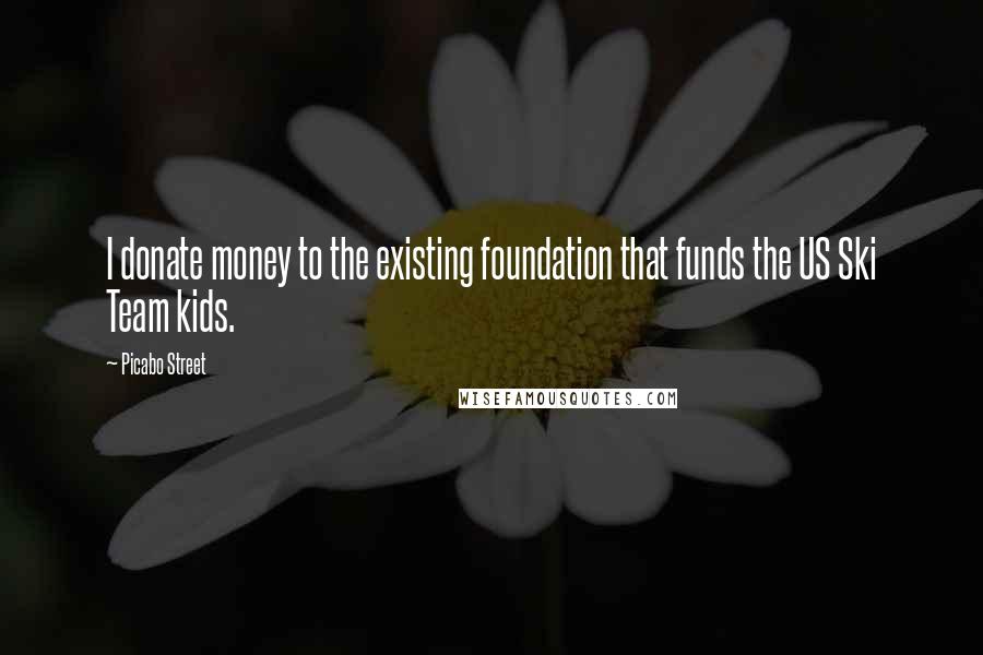 Picabo Street Quotes: I donate money to the existing foundation that funds the US Ski Team kids.