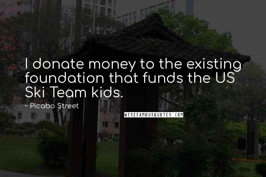Picabo Street Quotes: I donate money to the existing foundation that funds the US Ski Team kids.
