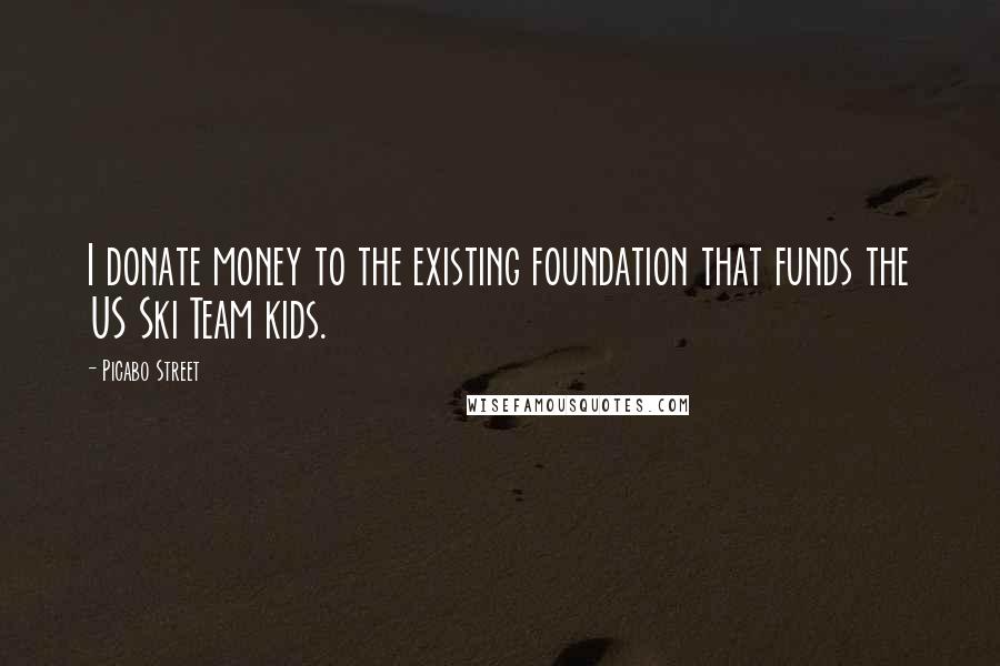 Picabo Street Quotes: I donate money to the existing foundation that funds the US Ski Team kids.