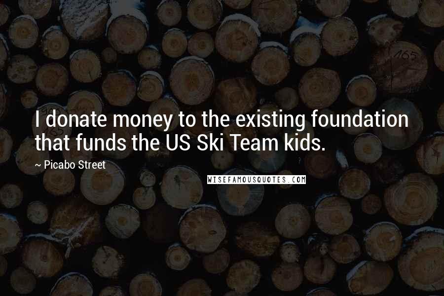 Picabo Street Quotes: I donate money to the existing foundation that funds the US Ski Team kids.