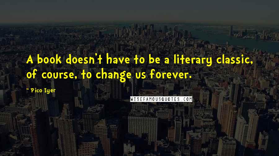 Pico Iyer Quotes: A book doesn't have to be a literary classic, of course, to change us forever.