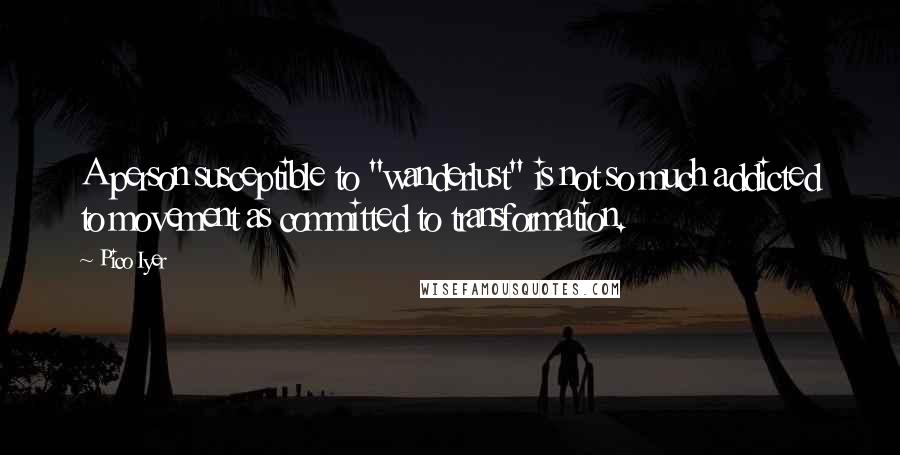 Pico Iyer Quotes: A person susceptible to "wanderlust" is not so much addicted to movement as committed to transformation.