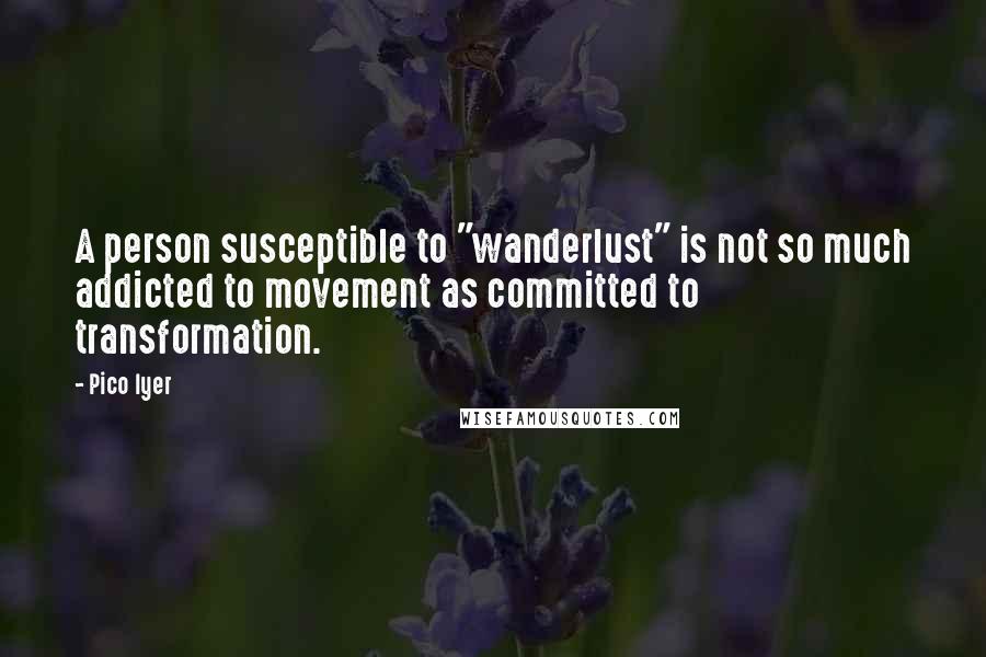 Pico Iyer Quotes: A person susceptible to "wanderlust" is not so much addicted to movement as committed to transformation.