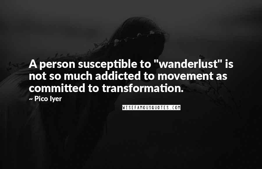 Pico Iyer Quotes: A person susceptible to "wanderlust" is not so much addicted to movement as committed to transformation.
