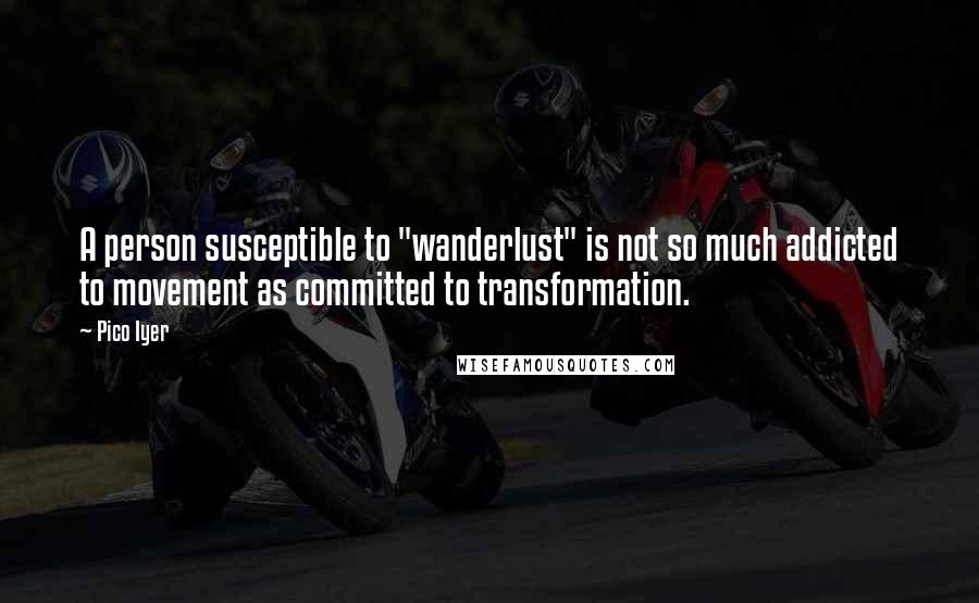 Pico Iyer Quotes: A person susceptible to "wanderlust" is not so much addicted to movement as committed to transformation.