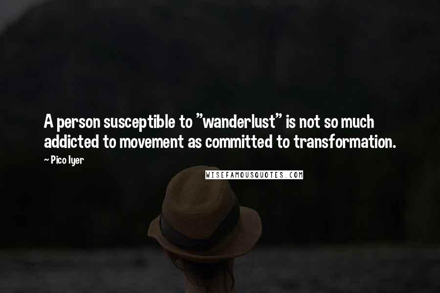 Pico Iyer Quotes: A person susceptible to "wanderlust" is not so much addicted to movement as committed to transformation.