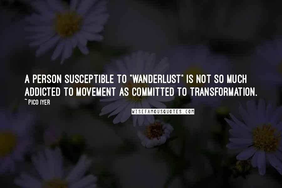 Pico Iyer Quotes: A person susceptible to "wanderlust" is not so much addicted to movement as committed to transformation.