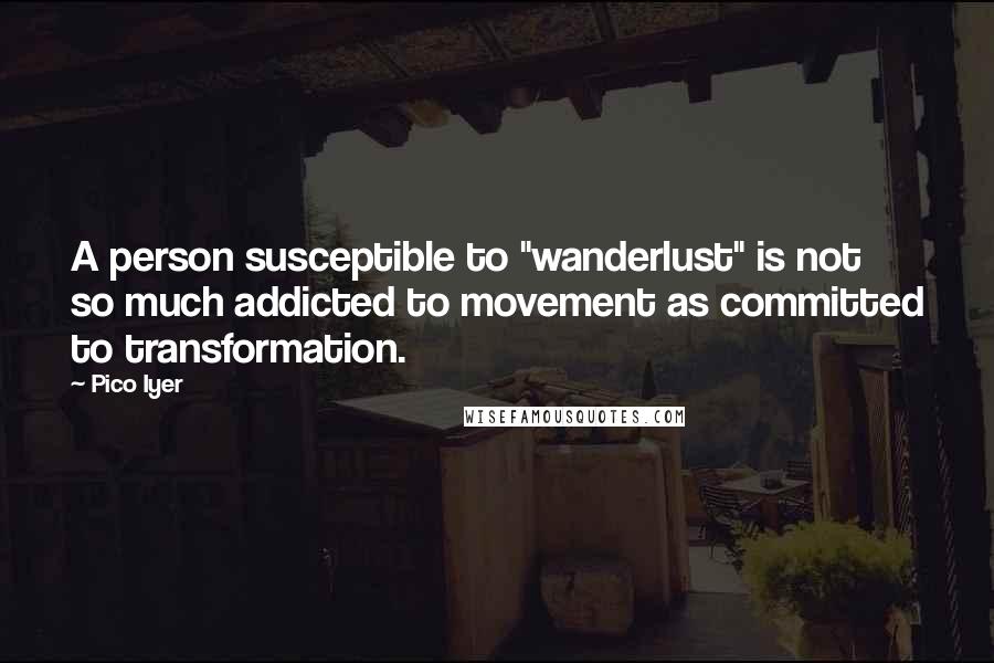 Pico Iyer Quotes: A person susceptible to "wanderlust" is not so much addicted to movement as committed to transformation.