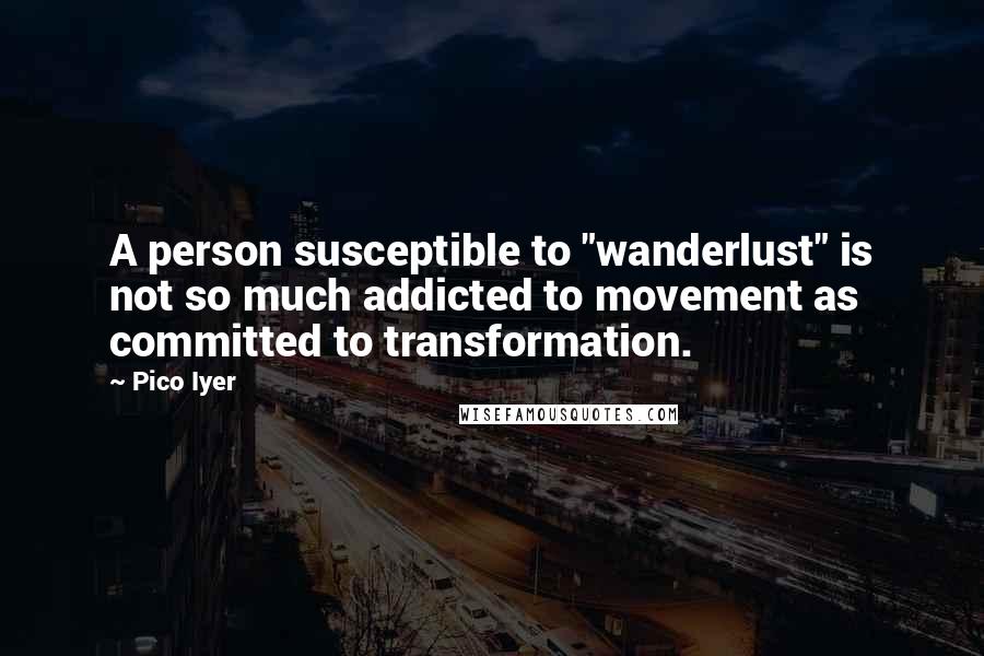 Pico Iyer Quotes: A person susceptible to "wanderlust" is not so much addicted to movement as committed to transformation.