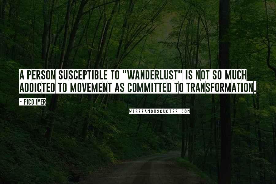 Pico Iyer Quotes: A person susceptible to "wanderlust" is not so much addicted to movement as committed to transformation.