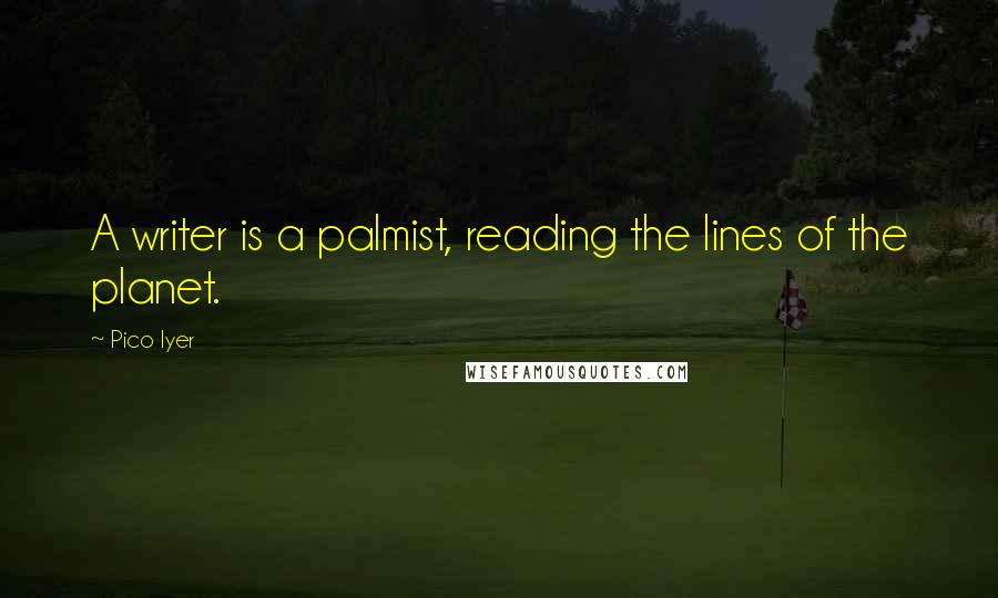 Pico Iyer Quotes: A writer is a palmist, reading the lines of the planet.
