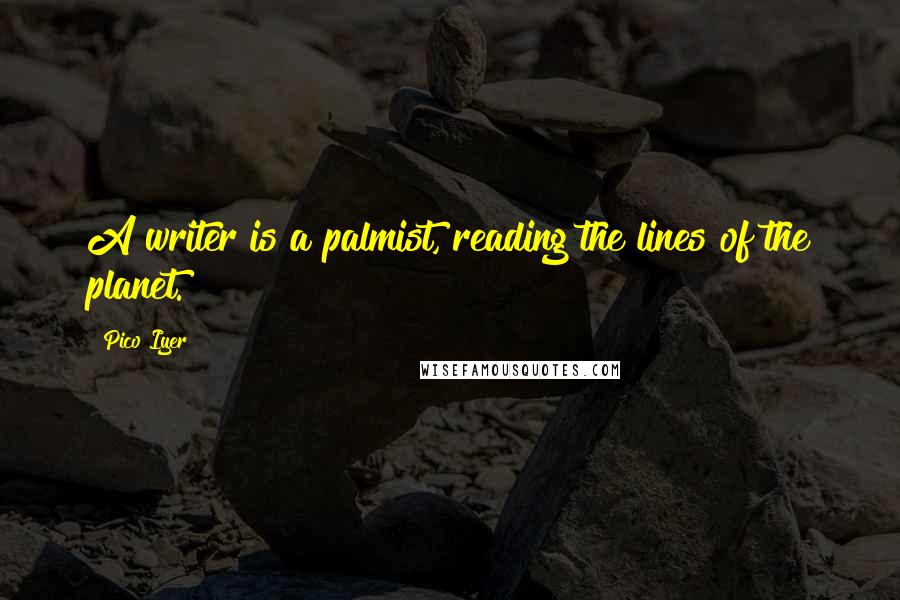 Pico Iyer Quotes: A writer is a palmist, reading the lines of the planet.