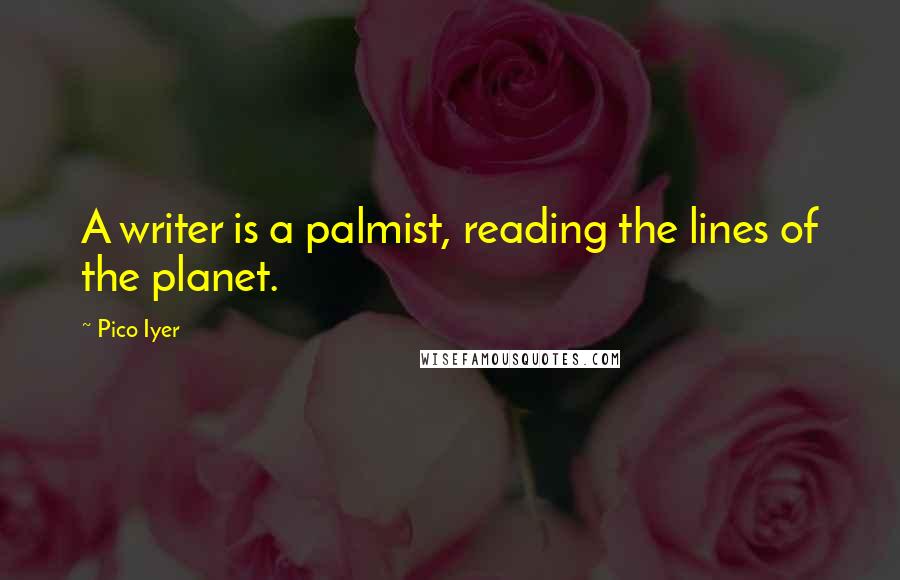 Pico Iyer Quotes: A writer is a palmist, reading the lines of the planet.