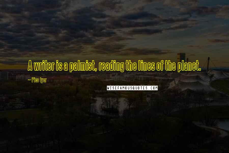 Pico Iyer Quotes: A writer is a palmist, reading the lines of the planet.