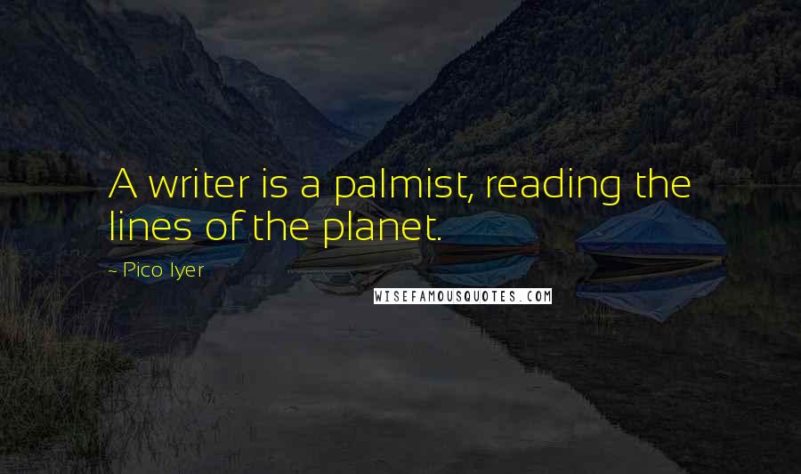 Pico Iyer Quotes: A writer is a palmist, reading the lines of the planet.
