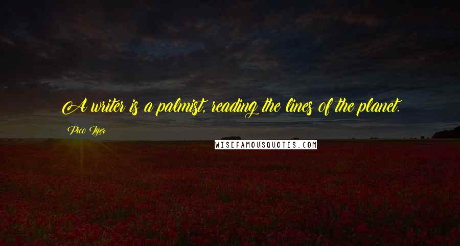 Pico Iyer Quotes: A writer is a palmist, reading the lines of the planet.